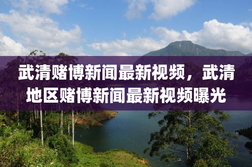 武(wu)清(qing)賭愽(bo)新(xin)聞(wen)最新(xin)視頻(pin)，武清地(di)區賭(du)愽新(xin)聞(wen)最(zui)新視(shi)頻(pin)曝光(guang)