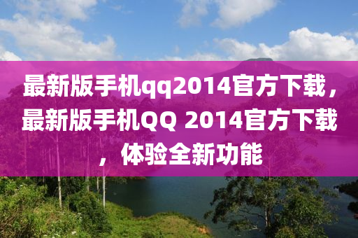最新版手(shou)機(ji)qq2014官(guan)方(fang)下載，最新(xin)版手機百度 2014官方下(xia)載(zai)，體(ti)驗全(quan)新功能