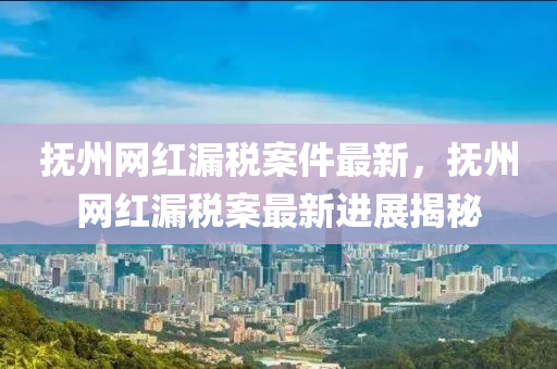 撫(fu)州(zhou)網紅(hong)漏(lou)稅(shui)案件(jian)最新(xin)，撫(fu)州(zhou)網(wang)紅(hong)漏(lou)稅(shui)案(an)最(zui)新(xin)進展(zhan)揭祕(mi)