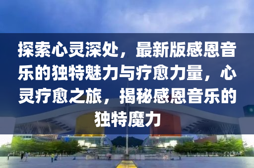探(tan)索(suo)心靈(ling)深處(chu)，最新(xin)版(ban)感(gan)恩音樂(le)的獨特(te)魅(mei)力與(yu)療癒力(li)量，心(xin)靈(ling)療(liao)癒(yu)之旅(lv)，揭祕(mi)感恩(en)音樂的(de)獨特魔力(li)