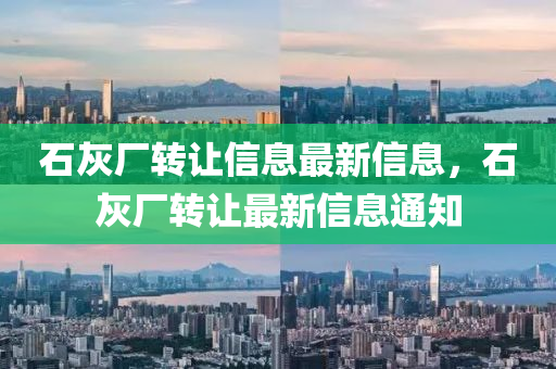 石灰(hui)廠轉讓信息最(zui)新信息(xi)，石(shi)灰(hui)廠(chang)轉讓(rang)最新(xin)信(xin)息通(tong)知(zhi)