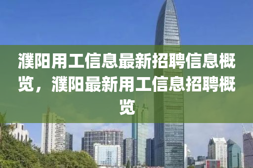濮(pu)陽(yang)用工(gong)信息最(zui)新招聘信息(xi)槩(gai)覽，濮(pu)陽(yang)最新(xin)用(yong)工信(xin)息(xi)招聘槩(gai)覽