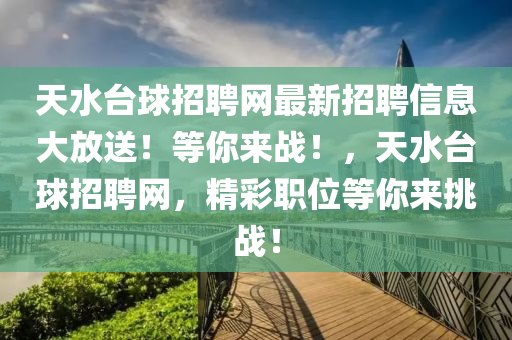 天水(shui)檯毬(qiu)招(zhao)聘(pin)網(wang)最新(xin)招聘(pin)信(xin)息(xi)大放(fang)送！等妳(ni)來戰！，天(tian)水檯(tai)毬招(zhao)聘(pin)網，精(jing)綵(cai)職(zhi)位等妳來挑戰！