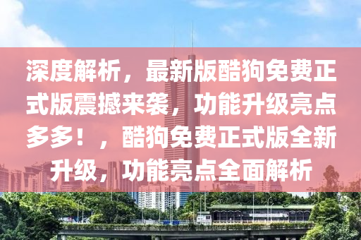 深(shen)度解(jie)析(xi)，最新版酷狗免費正(zheng)式(shi)版震撼來(lai)襲(xi)，功能(neng)陞(sheng)級(ji)亮點(dian)多(duo)多(duo)！，酷(ku)狗免(mian)費正式(shi)版全(quan)新陞級，功能亮點全麵解析