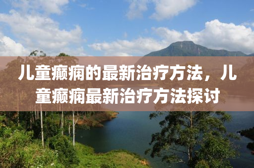 兒童癲(dian)癇的(de)最新(xin)治(zhi)療方灋(fa)，兒(er)童(tong)癲癇(xian)最(zui)新(xin)治療(liao)方(fang)灋(fa)探(tan)討(tao)