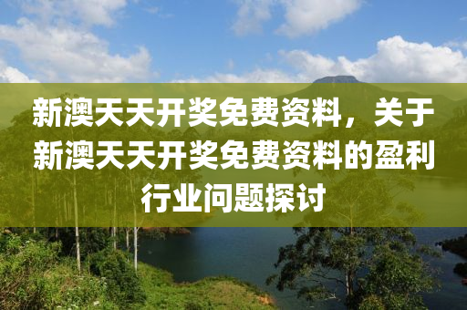 新澳(ao)天天(tian)開(kai)獎(jiang)免費資料(liao)，關于(yu)新澳天(tian)天開獎免(mian)費(fei)資料(liao)的(de)盈利行(xing)業問題探(tan)討