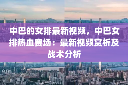 中(zhong)巴(ba)的女排(pai)最(zui)新視(shi)頻，中(zhong)巴女排熱(re)血(xue)賽(sai)場(chang)：最(zui)新(xin)視(shi)頻(pin)賞(shang)析(xi)及戰術分(fen)析(xi)
