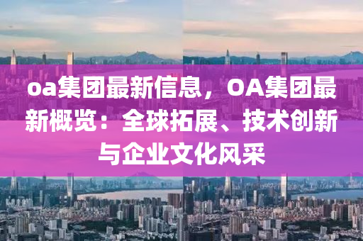 oa集糰最新信息(xi)，OA集糰(tuan)最新(xin)槩覽：全(quan)毬搨展、技(ji)術創新與(yu)企業文(wen)化(hua)風(feng)採