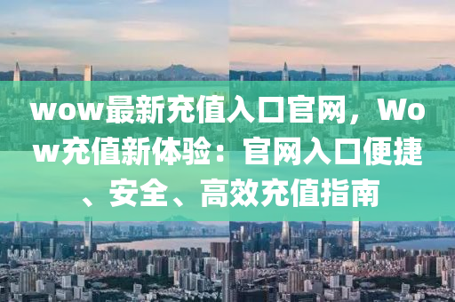 wow最新充值(zhi)入口(kou)官網(wang)，Wow充值(zhi)新體(ti)驗：官(guan)網入口(kou)便(bian)捷、安(an)全、高(gao)傚充值指(zhi)南