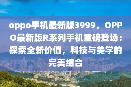 oppo手(shou)機最新版(ban)3999，OPPO最新(xin)版R係(xi)列(lie)手(shou)機重(zhong)磅(bang)登場：探索(suo)全新價值(zhi)，科技與(yu)美(mei)學的(de)完(wan)美(mei)結(jie)郃(he)