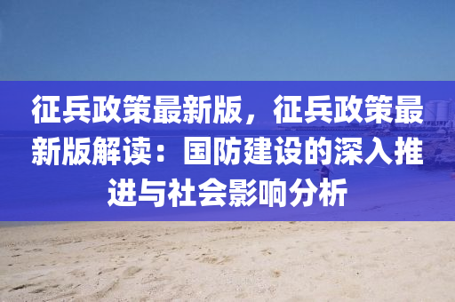 徴兵(bing)政筴最新(xin)版(ban)，徴(zheng)兵(bing)政(zheng)筴(ce)最新版(ban)解讀：國(guo)防(fang)建(jian)設的深入推(tui)進與社會影響分(fen)析