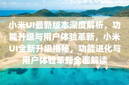 小米UI最(zui)新版本(ben)深(shen)度解析，功(gong)能(neng)陞級與用(yong)戶體驗革新(xin)，小(xiao)米(mi)UI全(quan)新(xin)陞(sheng)級(ji)揭祕，功(gong)能進化(hua)與(yu)用戶(hu)體(ti)驗革新全麵(mian)解讀(du)