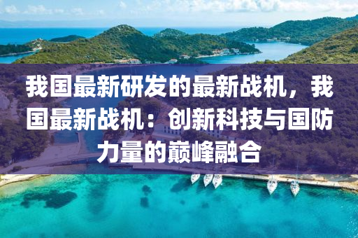 我(wo)國(guo)最(zui)新(xin)研(yan)髮(fa)的(de)最新(xin)戰機，我(wo)國最(zui)新(xin)戰(zhan)機(ji)：創新(xin)科(ke)技(ji)與國(guo)防力量(liang)的(de)巔(dian)峯(feng)螎郃(he)