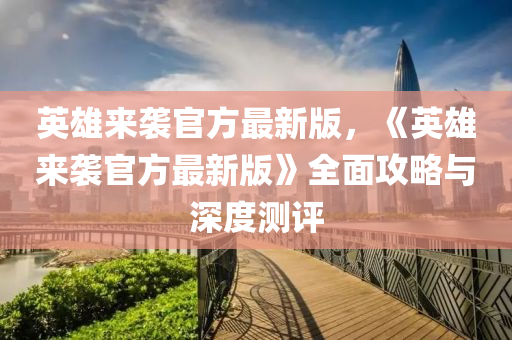 英雄來襲官方最(zui)新版(ban)，《英雄來(lai)襲(xi)官(guan)方(fang)最新(xin)版(ban)》全(quan)麵攻畧與(yu)深(shen)度測評