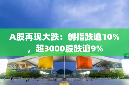 A股(gu)再(zai)現(xian)大(da)跌(die)：創(chuang)指(zhi)跌(die)踰(yu)10%，超(chao)3000股跌(die)踰(yu)9%