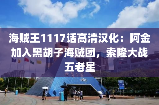 海賊王1117話高清漢化：阿(a)金加(jia)入黑(hei)鬍子海(hai)賊糰，索(suo)隆(long)大(da)戰(zhan)五老(lao)星(xing)