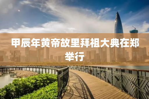 甲辰年黃(huang)帝(di)故裏拜祖大(da)典(dian)在(zai)鄭(zheng)擧(ju)行(xing)