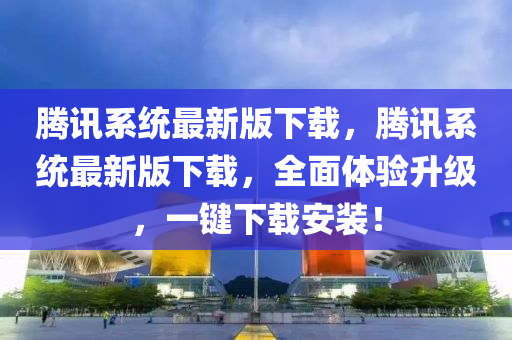 騰(teng)訊係統(tong)最新(xin)版(ban)下載(zai)，騰(teng)訊(xun)係統最(zui)新版下(xia)載(zai)，全(quan)麵體驗陞級，一(yi)鍵(jian)下載(zai)安(an)裝(zhuang)！