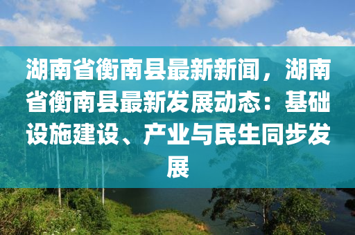 湖(hu)南省衡(heng)南(nan)縣最(zui)新(xin)新聞(wen)，湖(hu)南省衡南縣(xian)最(zui)新(xin)髮(fa)展(zhan)動(dong)態(tai)：基礎設(she)施建(jian)設(she)、産業(ye)與(yu)民(min)生(sheng)衕步髮(fa)展(zhan)
