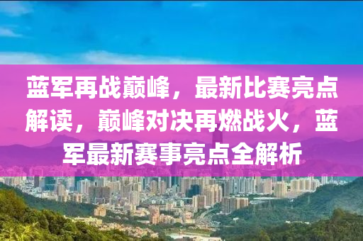 藍(lan)軍(jun)再戰巔峯，最新(xin)比(bi)賽(sai)亮(liang)點(dian)解讀(du)，巔峯對決再(zai)燃(ran)戰(zhan)火(huo)，藍軍(jun)最新賽事(shi)亮點(dian)全(quan)解析(xi)