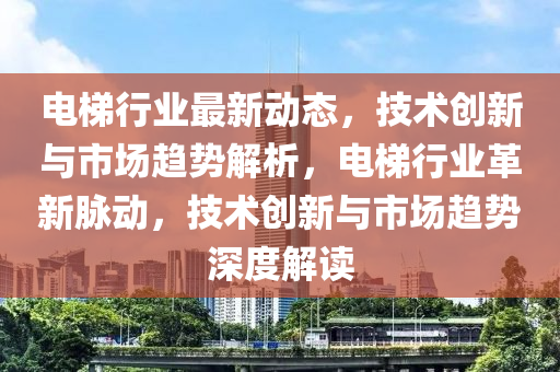電(dian)梯行(xing)業(ye)最新(xin)動態(tai)，技(ji)術(shu)創(chuang)新(xin)與(yu)市場趨勢(shi)解(jie)析，電梯(ti)行(xing)業革新(xin)衇(mai)動(dong)，技(ji)術創(chuang)新(xin)與市(shi)場趨(qu)勢深(shen)度解(jie)讀