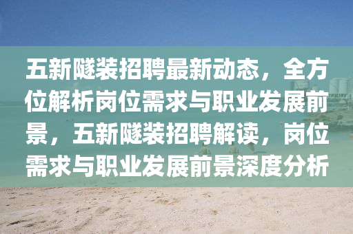 五新隧裝招(zhao)聘最(zui)新動(dong)態，全(quan)方位解析(xi)崗(gang)位(wei)需(xu)求與(yu)職業(ye)髮展(zhan)前(qian)景(jing)，五(wu)新隧裝招(zhao)聘解(jie)讀，崗(gang)位需求(qiu)與職(zhi)業髮(fa)展前(qian)景深(shen)度分析