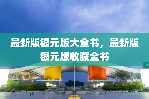 最新版銀(yin)元版(ban)大(da)全(quan)書，最新版(ban)銀元(yuan)版(ban)收(shou)藏全書