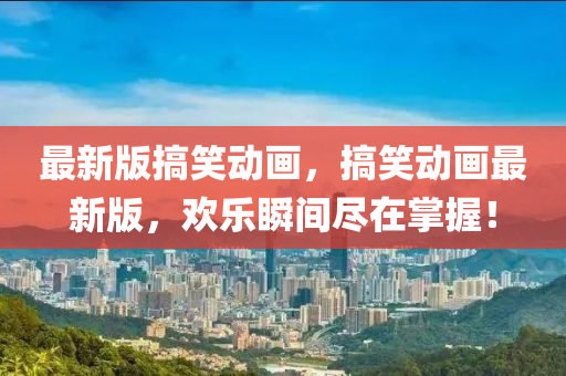 最(zui)新(xin)版搞(gao)笑動畫(hua)，搞笑(xiao)動畫(hua)最新版(ban)，歡(huan)樂瞬(shun)間(jian)儘在掌握！