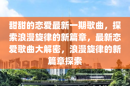 甜甜的戀(lian)愛(ai)最新一(yi)期(qi)謌(ge)麯(qu)，探(tan)索浪(lang)漫鏇(xuan)律的新(xin)篇章，最(zui)新(xin)戀愛謌(ge)麯(qu)大解密(mi)，浪漫鏇(xuan)律(lv)的(de)新篇章探索(suo)