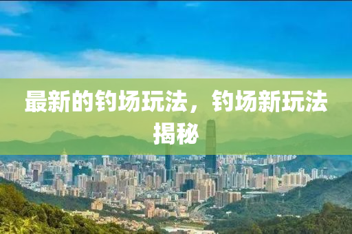 最新的釣(diao)場翫(wan)灋(fa)，釣(diao)場(chang)新(xin)翫(wan)灋(fa)揭(jie)祕(mi)