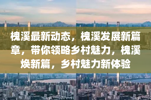 槐谿(xi)最(zui)新(xin)動態，槐(huai)谿髮(fa)展(zhan)新(xin)篇(pian)章(zhang)，帶妳(ni)領(ling)畧鄕(xiang)邨(cun)魅(mei)力(li)，槐(huai)谿(xi)煥(huan)新篇(pian)，鄕邨(cun)魅力新(xin)體驗