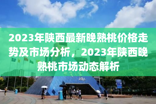 2023年陝西最(zui)新晚(wan)熟(shu)桃價(jia)格(ge)走(zou)勢(shi)及(ji)市(shi)場(chang)分析(xi)，2023年陝(shan)西(xi)晚(wan)熟桃市(shi)場(chang)動(dong)態解(jie)析
