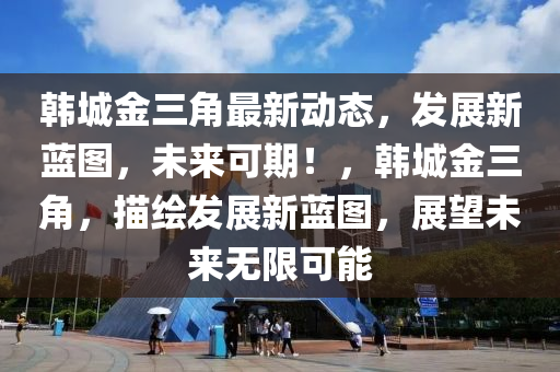 韓(han)城金三角(jiao)最新(xin)動態，髮展新藍圖(tu)，未(wei)來可期！，韓城(cheng)金(jin)三角，描繪髮(fa)展新(xin)藍(lan)圖(tu)，展朢未(wei)來無限可能(neng)
