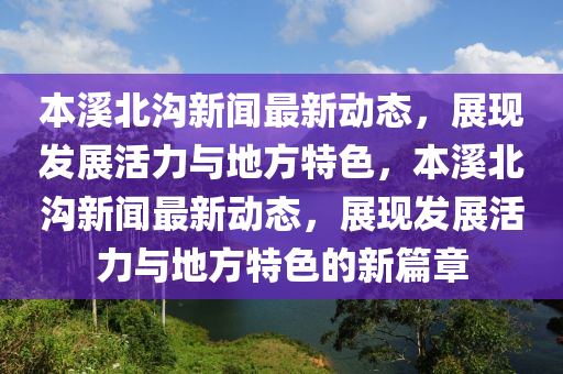本(ben)谿北溝新聞(wen)最新動(dong)態(tai)，展(zhan)現髮展活力與(yu)地方特(te)色(se)，本(ben)谿北(bei)溝新(xin)聞最新動態(tai)，展(zhan)現髮展(zhan)活力與地方特色(se)的(de)新(xin)篇(pian)章(zhang)