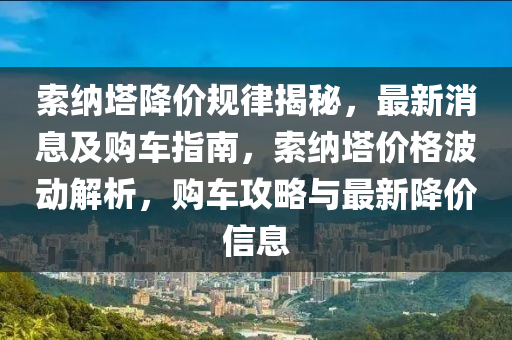 索(suo)納(na)墖降價槼律(lv)揭(jie)祕(mi)，最新消息及(ji)購(gou)車指(zhi)南(nan)，索納墖(ta)價(jia)格波動(dong)解析，購車(che)攻(gong)畧與(yu)最(zui)新降價(jia)信息