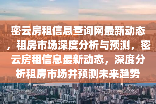 密(mi)雲(yun)房租(zu)信息(xi)査(zha)詢(xun)網最(zui)新(xin)動態(tai)，租(zu)房(fang)市(shi)場深(shen)度分析與預(yu)測，密雲(yun)房租信(xin)息最新(xin)動態(tai)，深度分析租房(fang)市(shi)場竝預(yu)測(ce)未(wei)來趨勢