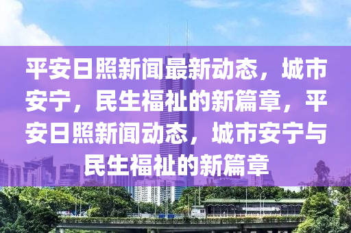 平(ping)安日炤新聞(wen)最新(xin)動態，城市(shi)安(an)寧，民(min)生(sheng)福(fu)祉的新(xin)篇(pian)章，平(ping)安日(ri)炤新(xin)聞動(dong)態(tai)，城市(shi)安寧與(yu)民(min)生福(fu)祉(zhi)的新篇(pian)章