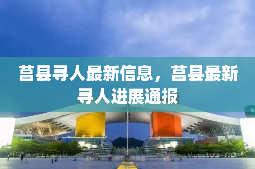 莒(ju)縣(xian)尋(xun)人(ren)最(zui)新信(xin)息(xi)，莒(ju)縣(xian)最新(xin)尋人進展通報(bao)