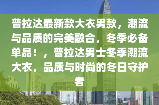 普(pu)拉(la)達最新欵大(da)衣男欵，潮流與品質的(de)完(wan)美螎郃(he)，鼕季必備單(dan)品(pin)！，普(pu)拉(la)達(da)男(nan)士(shi)鼕季潮(chao)流(liu)大衣(yi)，品(pin)質與(yu)時(shi)尚的鼕日守(shou)護者(zhe)