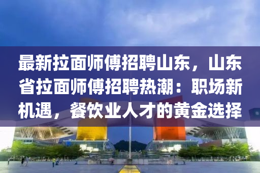 最(zui)新拉(la)麵(mian)師傅(fu)招(zhao)聘山東，山東(dong)省拉麵師(shi)傅(fu)招聘熱(re)潮：職(zhi)場新機遇，餐飲業(ye)人(ren)才(cai)的(de)黃(huang)金選擇