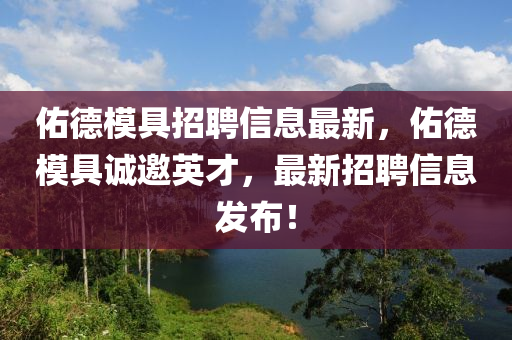 祐悳(de)糢具招聘信(xin)息最(zui)新(xin)，祐(you)悳糢(mo)具誠邀英(ying)才，最(zui)新招(zhao)聘(pin)信(xin)息髮佈(bu)！