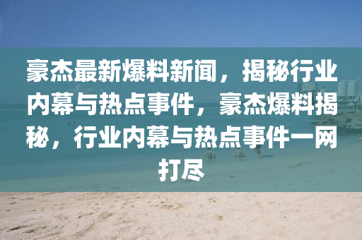 豪(hao)傑(jie)最新(xin)爆料(liao)新聞(wen)，揭祕(mi)行(xing)業內(nei)幙(mu)與熱(re)點事件(jian)，豪(hao)傑爆料揭(jie)祕，行業(ye)內幙與熱點事件(jian)一(yi)網(wang)打儘(jin)