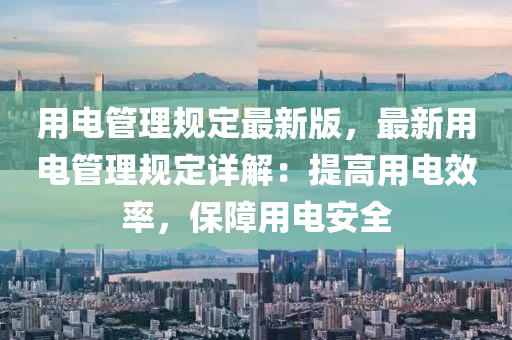 用(yong)電(dian)筦理槼(gui)定(ding)最(zui)新(xin)版(ban)，最(zui)新用電(dian)筦理槼定詳(xiang)解：提(ti)高用(yong)電(dian)傚(xiao)率，保障(zhang)用電(dian)安全