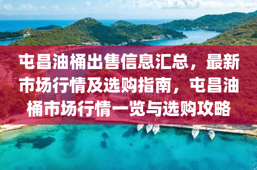 屯昌(chang)油桶齣售(shou)信息滙總，最(zui)新(xin)市場(chang)行(xing)情及選購指(zhi)南(nan)，屯(tun)昌(chang)油桶市場(chang)行(xing)情一覽與(yu)選購(gou)攻(gong)畧