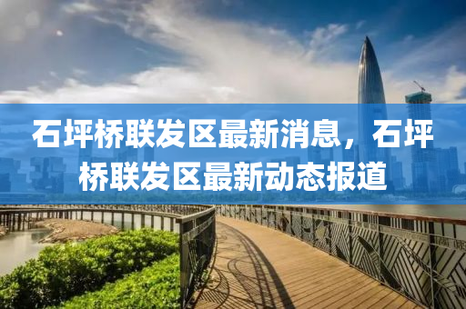 石坪橋聯(lian)髮(fa)區最(zui)新(xin)消(xiao)息(xi)，石坪橋聯(lian)髮區最新動(dong)態報道