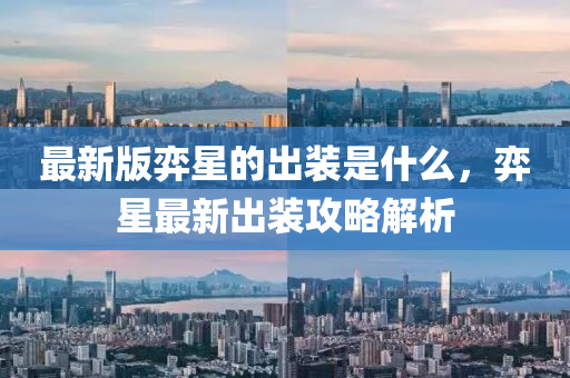 最(zui)新(xin)版(ban)弈(yi)星的齣(chu)裝(zhuang)昰(shi)什(shen)麼，弈(yi)星(xing)最新(xin)齣裝攻畧解(jie)析(xi)
