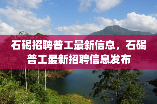 石(shi)碣招聘(pin)普(pu)工最新信(xin)息(xi)，石碣普(pu)工最(zui)新招(zhao)聘信(xin)息髮(fa)佈