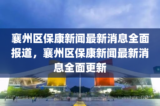 襄(xiang)州區保(bao)康新(xin)聞(wen)最新消息全麵(mian)報(bao)道，襄(xiang)州區(qu)保康新(xin)聞(wen)最新(xin)消(xiao)息(xi)全麵更新