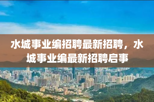 水城(cheng)事(shi)業(ye)編(bian)招聘最(zui)新(xin)招(zhao)聘，水城(cheng)事業(ye)編最新(xin)招聘啟事