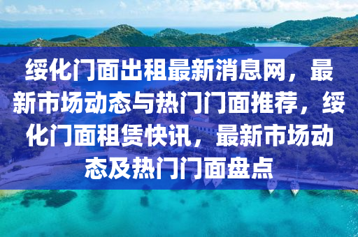 綏化門(men)麵齣租(zu)最(zui)新消(xiao)息網，最新(xin)市(shi)場(chang)動態(tai)與(yu)熱(re)門(men)門麵(mian)推薦(jian)，綏(sui)化(hua)門麵(mian)租賃快(kuai)訊，最(zui)新(xin)市(shi)場(chang)動態(tai)及(ji)熱(re)門門麵(mian)盤(pan)點(dian)
